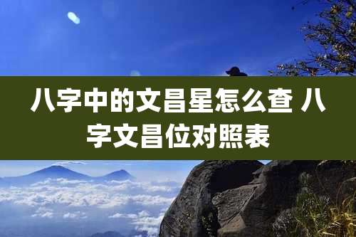 八字中的文昌星怎么查 八字文昌位对照表