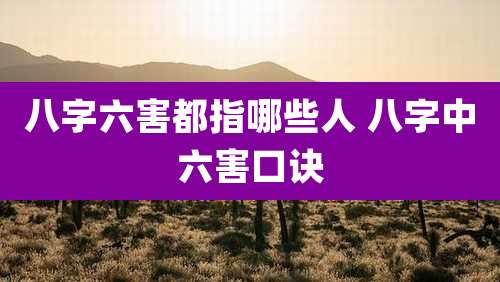 八字六害都指哪些人 八字中六害口诀
