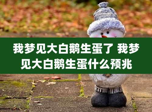 我梦见大白鹅生蛋了 我梦见大白鹅生蛋什么预兆