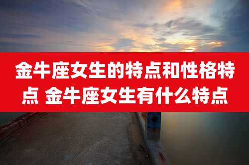 金牛座女生的特点和性格特点 金牛座女生有什么特点