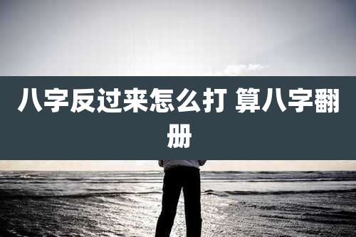 八字反过来怎么打 算八字翻册