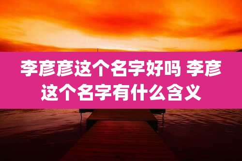 李彦彦这个名字好吗 李彦这个名字有什么含义