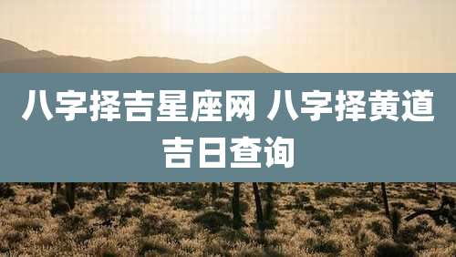 八字择吉星座网 八字择黄道吉日查询