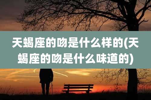 天蝎座的吻是什么样的(天蝎座的吻是什么味道的)