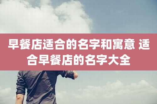 早餐店适合的名字和寓意 适合早餐店的名字大全