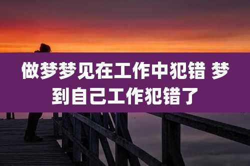 做梦梦见在工作中犯错 梦到自己工作犯错了