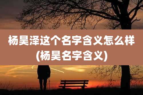 杨昊泽这个名字含义怎么样(杨昊名字含义)