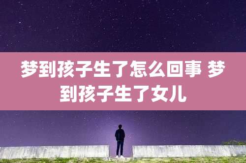 梦到孩子生了怎么回事 梦到孩子生了女儿