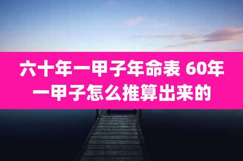 六十年一甲子年命表 60年一甲子怎么推算出来的