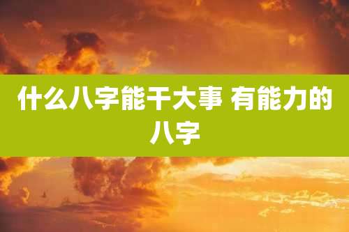 什么八字能干大事 有能力的八字