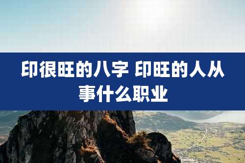 印很旺的八字 印旺的人从事什么职业