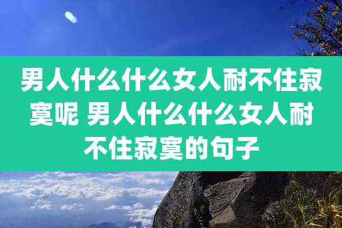 男人什么什么女人耐不住寂寞呢 男人什么什么女人耐不住寂寞的句子