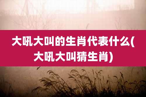 大吼大叫的生肖代表什么(大吼大叫猜生肖)