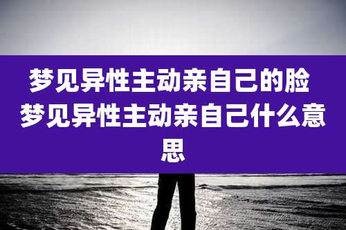梦见异性主动亲自己的脸 梦见异性主动亲自己什么意思