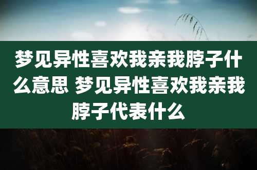 梦见异性喜欢我亲我脖子什么意思 梦见异性喜欢我亲我脖子代表什么