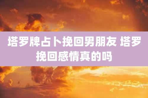 塔罗牌占卜挽回男朋友 塔罗挽回感情真的吗