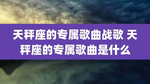 天秤座的专属歌曲战歌 天秤座的专属歌曲是什么