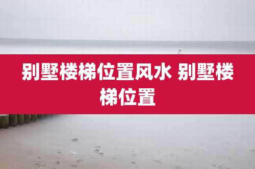 别墅楼梯位置风水 别墅楼梯位置