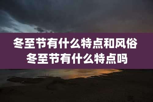 冬至节有什么特点和风俗 冬至节有什么特点吗