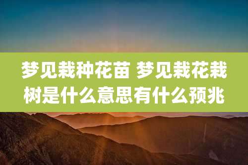 梦见栽种花苗 梦见栽花栽树是什么意思有什么预兆
