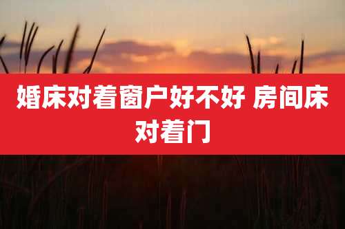 婚床对着窗户好不好 房间床对着门