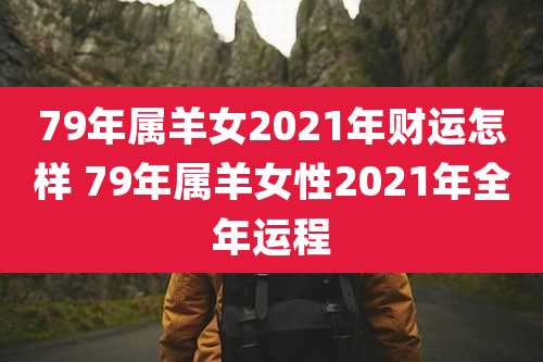 79年属羊女2021年财运怎样 79年属羊女性2021年全年运程