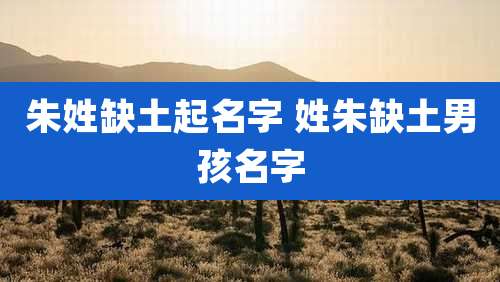 朱姓缺土起名字 姓朱缺土男孩名字