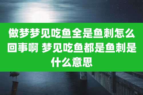 做梦梦见吃鱼全是鱼刺怎么回事啊 梦见吃鱼都是鱼刺是什么意思