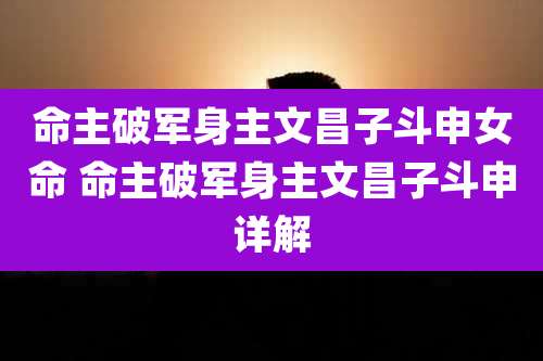 命主破军身主文昌子斗申女命 命主破军身主文昌子斗申详解