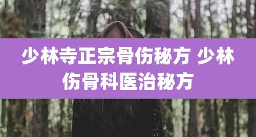 少林寺正宗骨伤秘方 少林伤骨科医治秘方