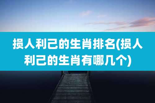 损人利己的生肖排名(损人利己的生肖有哪几个)
