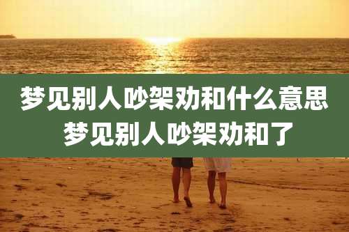 梦见别人吵架劝和什么意思 梦见别人吵架劝和了