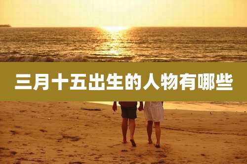 三月十五出生的人物有哪些