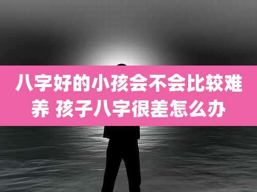 八字好的小孩会不会比较难养 孩子八字很差怎么办
