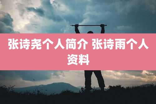 张诗尧个人简介 张诗雨个人资料
