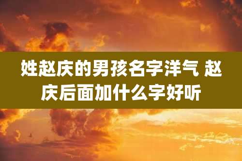 姓赵庆的男孩名字洋气 赵庆后面加什么字好听