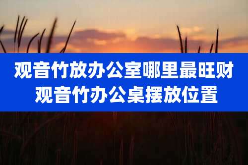 观音竹放办公室哪里最旺财 观音竹办公桌摆放位置