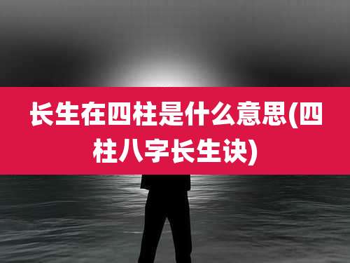 长生在四柱是什么意思(四柱八字长生诀)