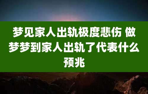 梦见家人出轨极度悲伤 做梦梦到家人出轨了代表什么预兆