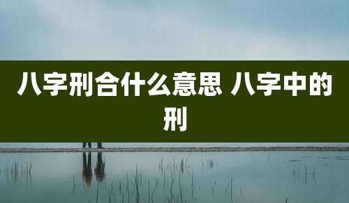 八字刑合什么意思 八字中的刑