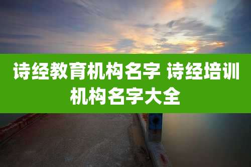 诗经教育机构名字 诗经培训机构名字大全