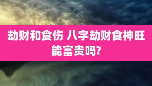 劫财和食伤 八字劫财食神旺能富贵吗?