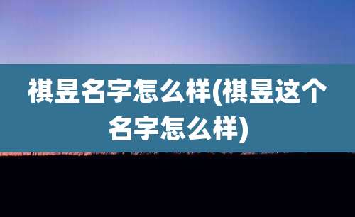 祺昱名字怎么样(祺昱这个名字怎么样)