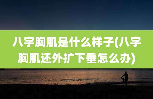 八字胸肌是什么样子(八字胸肌还外扩下垂怎么办)
