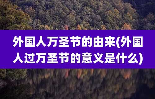 外国人万圣节的由来(外国人过万圣节的意义是什么)