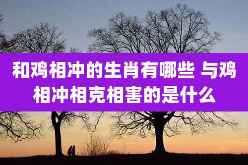 和鸡相冲的生肖有哪些 与鸡相冲相克相害的是什么