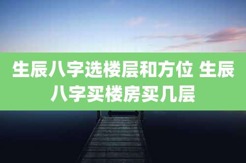 生辰八字选楼层和方位 生辰八字买楼房买几层
