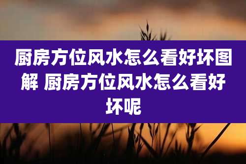 厨房方位风水怎么看好坏图解 厨房方位风水怎么看好坏呢
