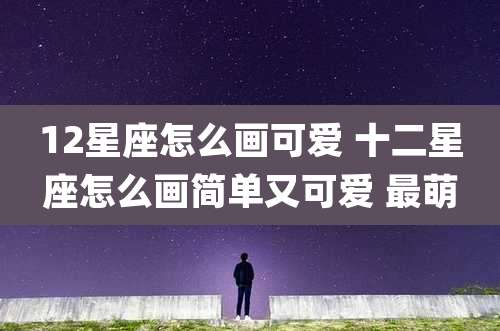 12星座怎么画可爱 十二星座怎么画简单又可爱 最萌