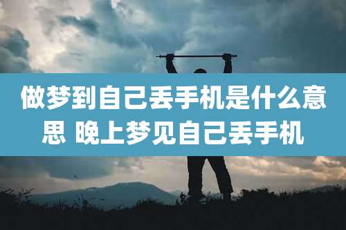 做梦到自己丢手机是什么意思 晚上梦见自己丢手机